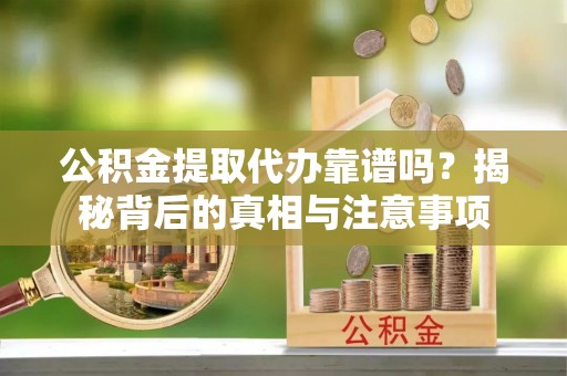 云县公积金提取代办靠谱吗？揭秘背后的真相与注意事项
