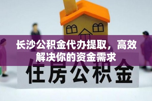 云县长沙公积金代办提取，高效解决你的资金需求