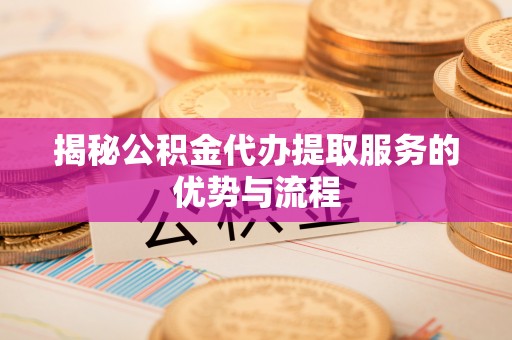 云县揭秘公积金代办提取服务的优势与流程
