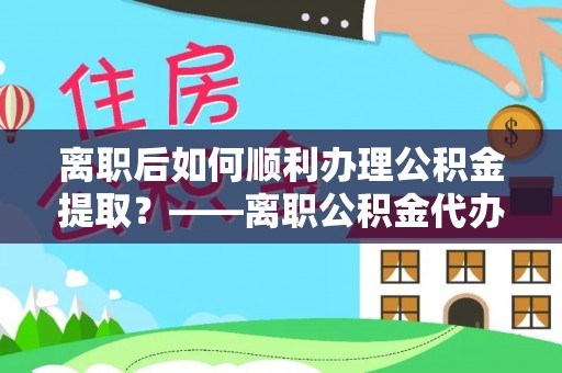 云县离职后如何顺利办理公积金提取？——离职公积金代办提取全攻略