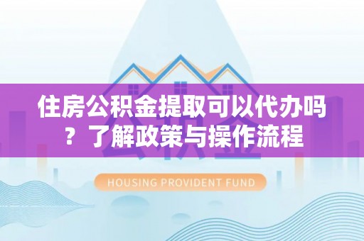 云县住房公积金提取可以代办吗？了解政策与操作流程