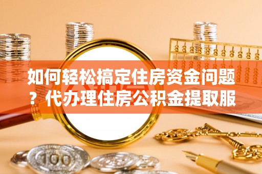 云县如何轻松搞定住房资金问题？代办理住房公积金提取服务全解析