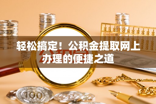 云县轻松搞定！公积金提取网上办理的便捷之道