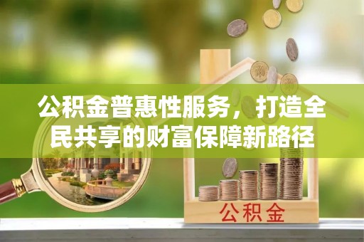 云县公积金普惠性服务，打造全民共享的财富保障新路径