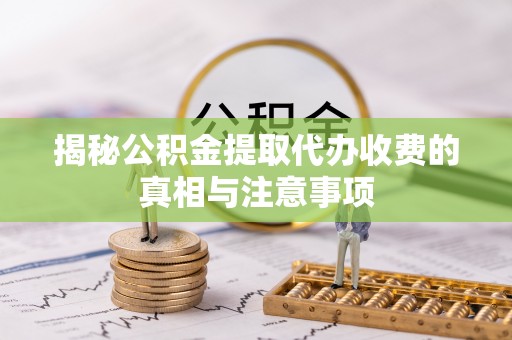 云县揭秘公积金提取代办收费的真相与注意事项