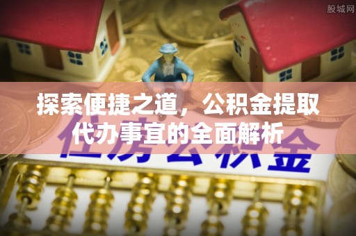 云县探索便捷之道，公积金提取代办事宜的全面解析