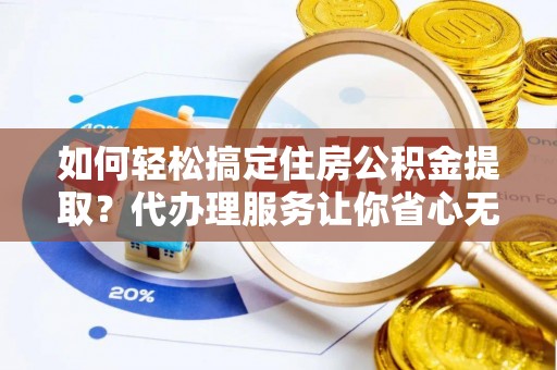 云县如何轻松搞定住房公积金提取？代办理服务让你省心无忧