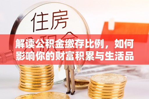 云县解读公积金缴存比例，如何影响你的财富积累与生活品质