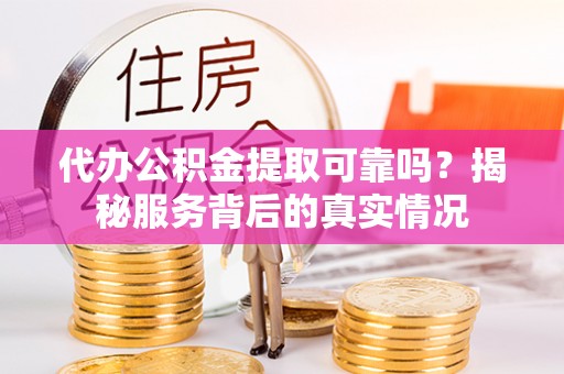 云县代办公积金提取可靠吗？揭秘服务背后的真实情况