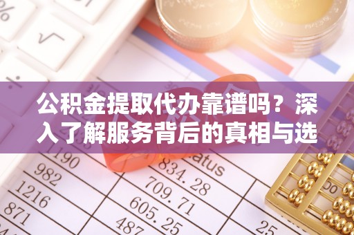 云县公积金提取代办靠谱吗？深入了解服务背后的真相与选择指南