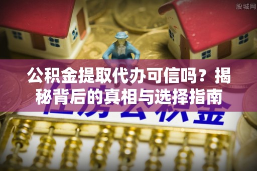 云县公积金提取代办可信吗？揭秘背后的真相与选择指南
