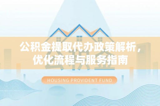 云县公积金提取代办政策解析，优化流程与服务指南