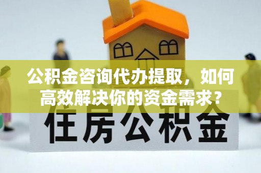 云县公积金咨询代办提取，如何高效解决你的资金需求？