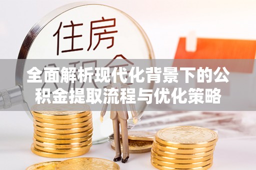 云县全面解析现代化背景下的公积金提取流程与优化策略