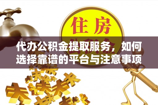 云县代办公积金提取服务，如何选择靠谱的平台与注意事项