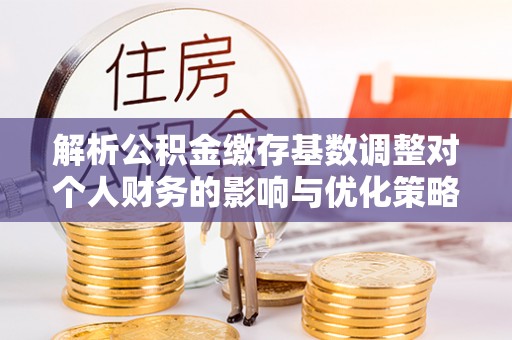 云县解析公积金缴存基数调整对个人财务的影响与优化策略
