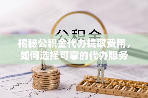 云县揭秘公积金代办提取费用，如何选择可靠的代办服务