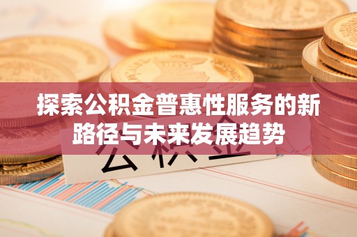 云县探索公积金普惠性服务的新路径与未来发展趋势