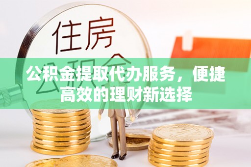 云县公积金提取代办服务，便捷高效的理财新选择