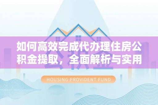 云县如何高效完成代办理住房公积金提取，全面解析与实用技巧
