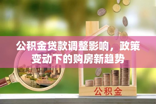 云县公积金贷款调整影响，政策变动下的购房新趋势