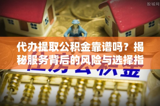 云县代办提取公积金靠谱吗？揭秘服务背后的风险与选择指南