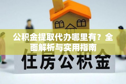 云县公积金提取代办哪里有？全面解析与实用指南