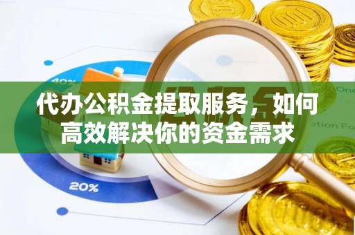 云县代办公积金提取服务，如何高效解决你的资金需求