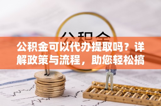 云县公积金可以代办提取吗？详解政策与流程，助您轻松搞定！