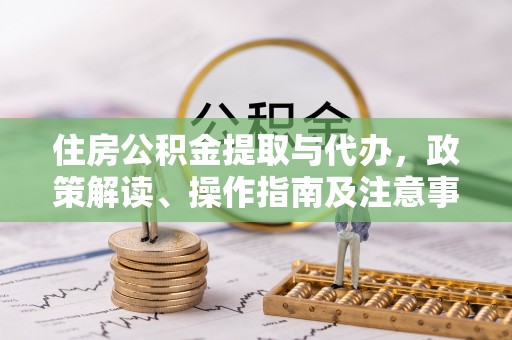 云县住房公积金提取与代办，政策解读、操作指南及注意事项