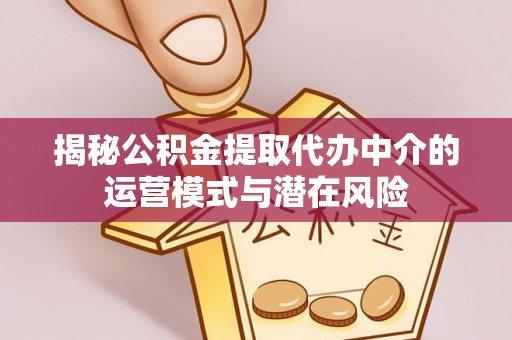 云县揭秘公积金提取代办中介的运营模式与潜在风险