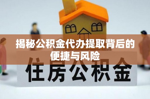 云县揭秘公积金代办提取背后的便捷与风险