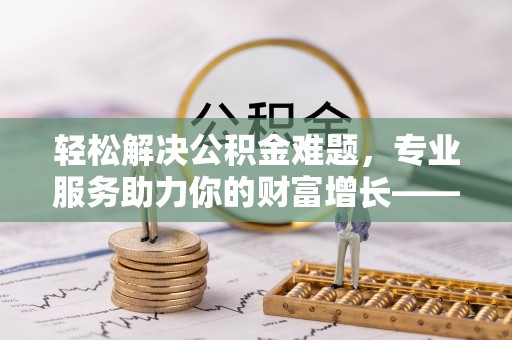 云县轻松解决公积金难题，专业服务助力你的财富增长——代办公积金提取