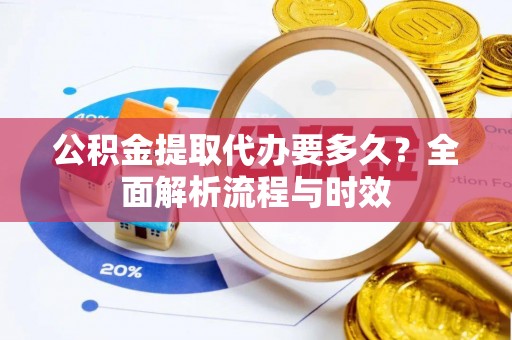 云县公积金提取代办要多久？全面解析流程与时效