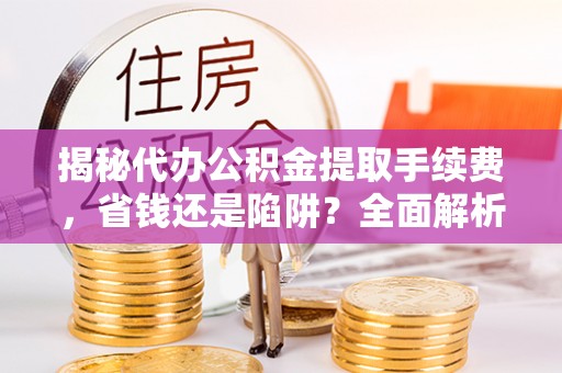云县揭秘代办公积金提取手续费，省钱还是陷阱？全面解析与避坑指南