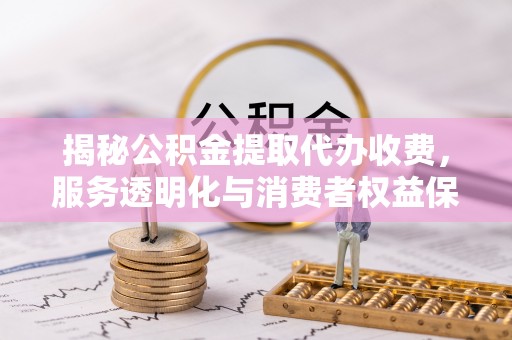 云县揭秘公积金提取代办收费，服务透明化与消费者权益保障