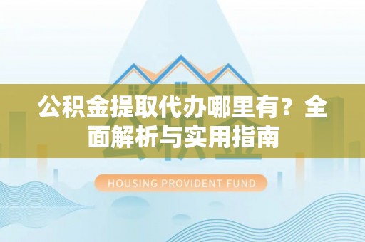云县公积金提取代办哪里有？全面解析与实用指南