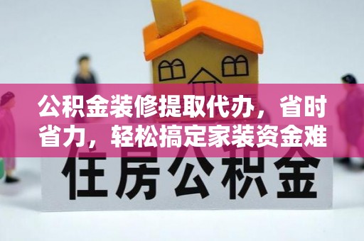 云县公积金装修提取代办，省时省力，轻松搞定家装资金难题