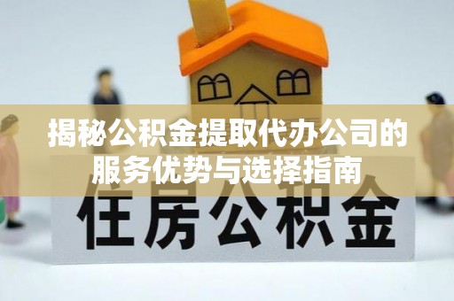 云县揭秘公积金提取代办公司的服务优势与选择指南
