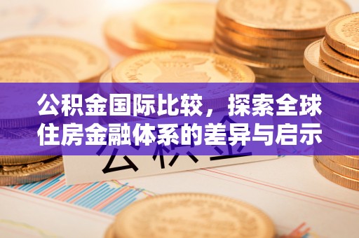 云县公积金国际比较，探索全球住房金融体系的差异与启示