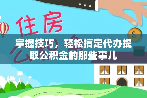 云县掌握技巧，轻松搞定代办提取公积金的那些事儿
