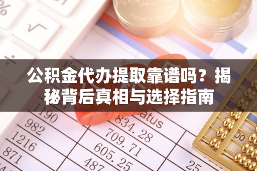 云县公积金代办提取靠谱吗？揭秘背后真相与选择指南