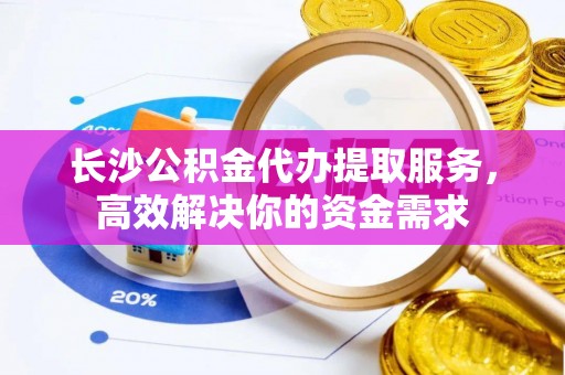 云县长沙公积金代办提取服务，高效解决你的资金需求