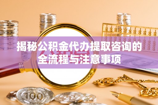 云县揭秘公积金代办提取咨询的全流程与注意事项