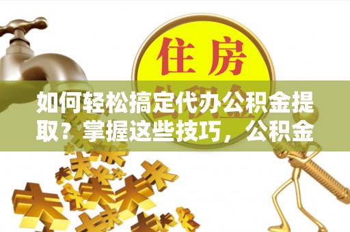 云县如何轻松搞定代办公积金提取？掌握这些技巧，公积金到手不是梦！