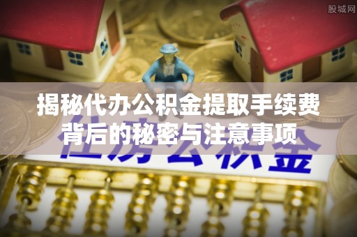 云县揭秘代办公积金提取手续费背后的秘密与注意事项