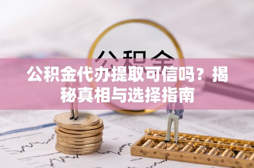 云县公积金代办提取可信吗？揭秘真相与选择指南