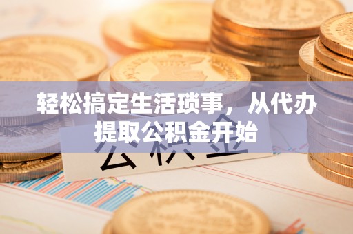 云县轻松搞定生活琐事，从代办提取公积金开始