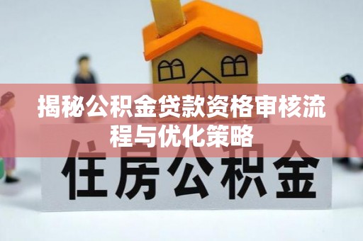 云县揭秘公积金贷款资格审核流程与优化策略