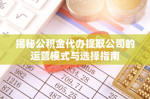 云县揭秘公积金代办提取公司的运营模式与选择指南